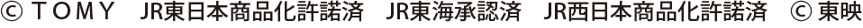 &copy; ＴＯＭＹ JR西日本商品化許諾済 &copy;東映 / &copy; ＴＯＭＹ JR東海承認済 JR西日本商品化許諾済 &copy;東映 / &copy; ＴＯＭＹ JR東日本商品化許諾済 &copy;東映