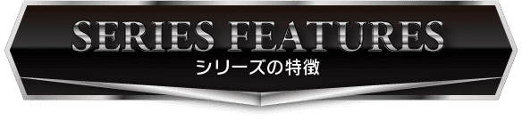 SERIES FEATURES / シリーズの特徴