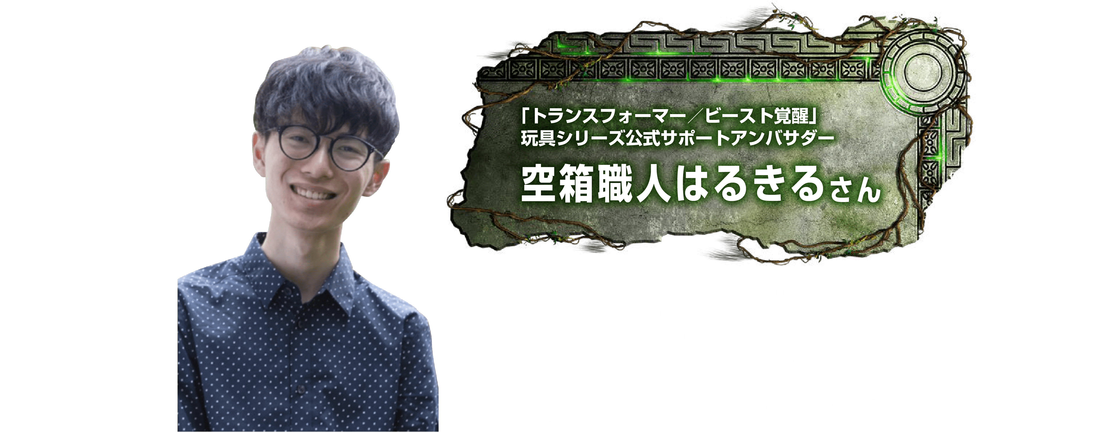 トランスフォーマー／ビースト覚醒」玩具シリーズ公式サポートアンバサダー　空箱職人はるきるさん